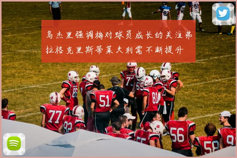 乌杰里强调梅对球员成长的关注弗拉格克里斯蒂莱夫利需不断提升