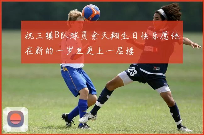 祝三镇B队球员余天翔生日快乐愿他在新的一岁里更上一层楼