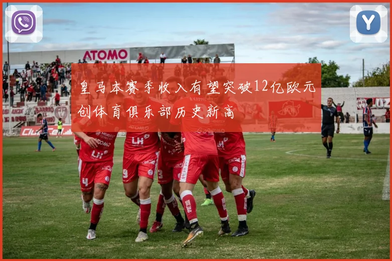 皇马本赛季收入有望突破12亿欧元创体育俱乐部历史新高