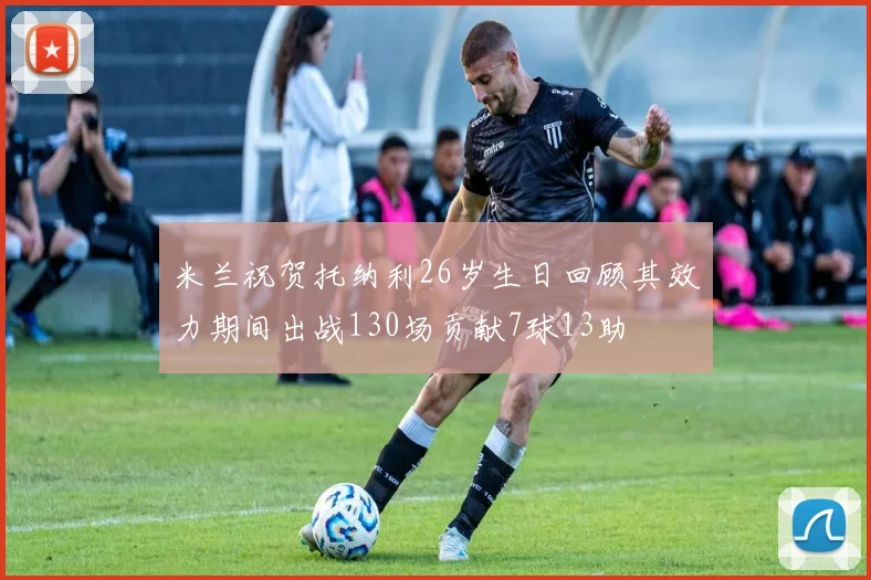 米兰祝贺托纳利26岁生日回顾其效力期间出战130场贡献7球13助