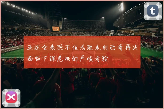 亚运会表现不佳或致米利西奇再次面临下课危机的严峻考验