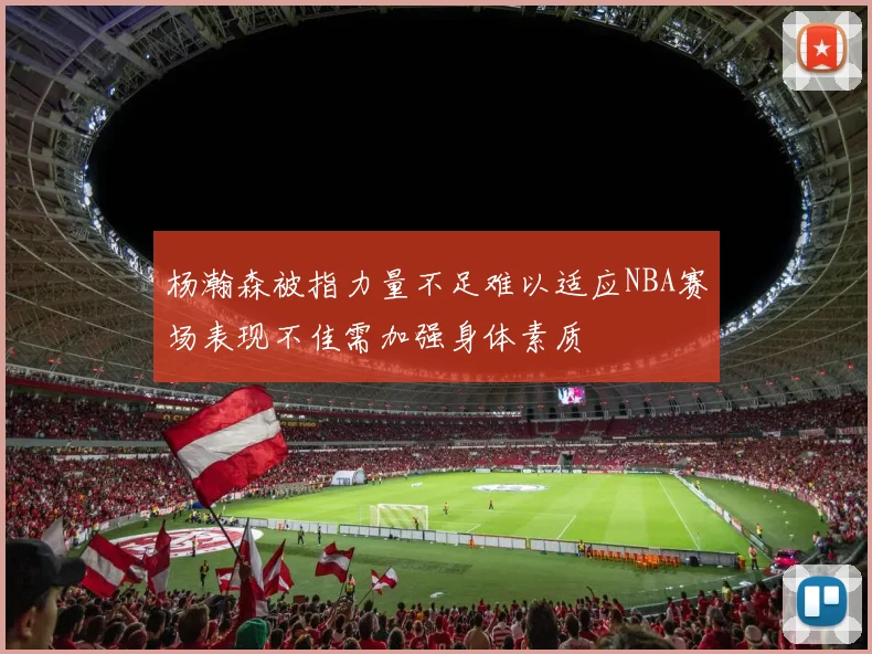 杨瀚森被指力量不足难以适应NBA赛场表现不佳需加强身体素质