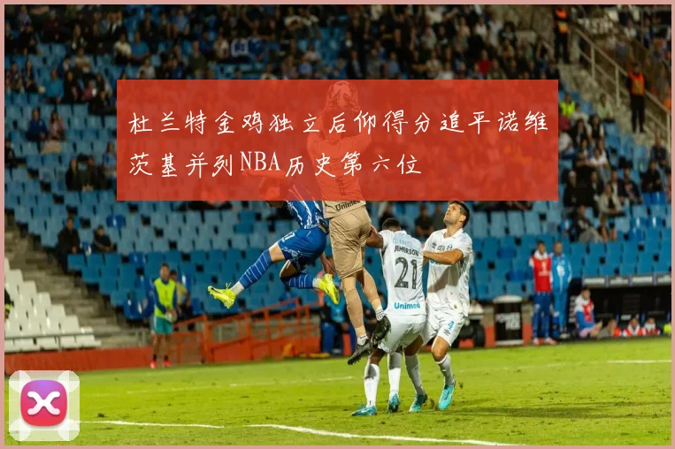 杜兰特金鸡独立后仰得分追平诺维茨基并列NBA历史第六位