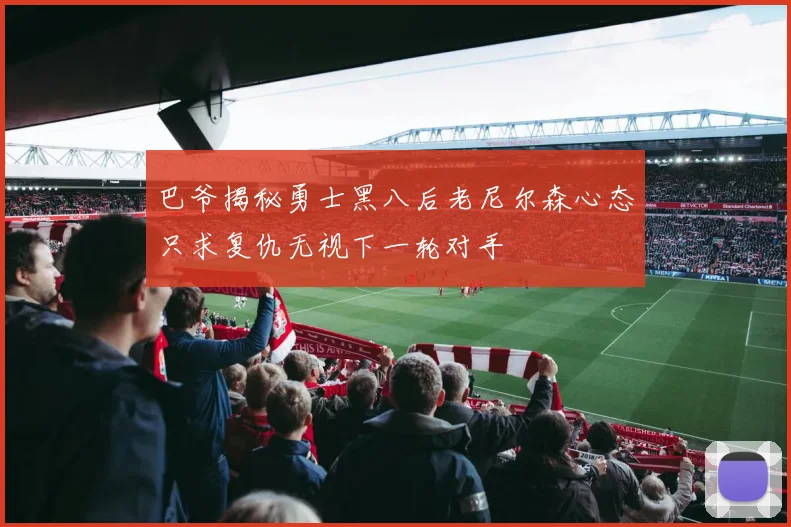 巴爷揭秘勇士黑八后老尼尔森心态只求复仇无视下一轮对手