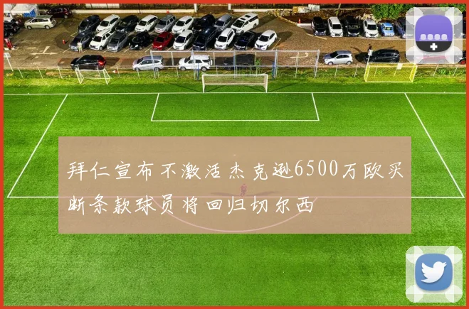 拜仁宣布不激活杰克逊6500万欧买断条款球员将回归切尔西
