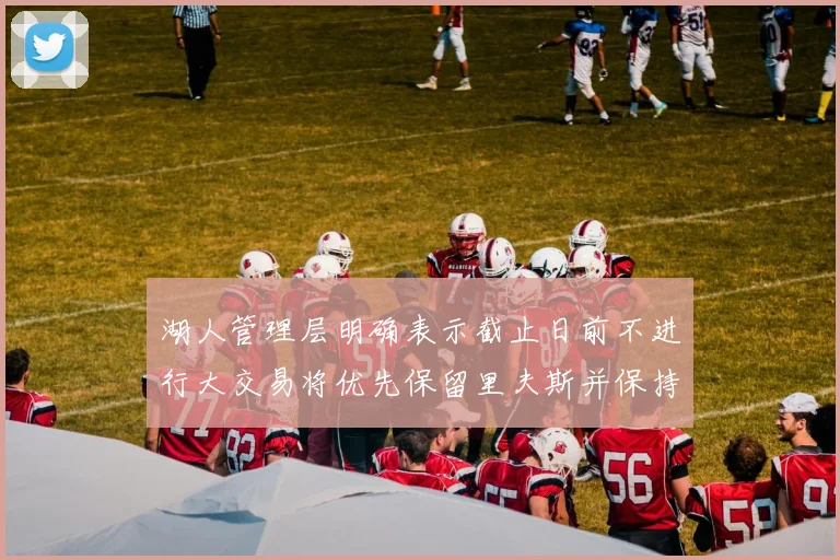 湖人管理层明确表示截止日前不进行大交易将优先保留里夫斯并保持灵活性
