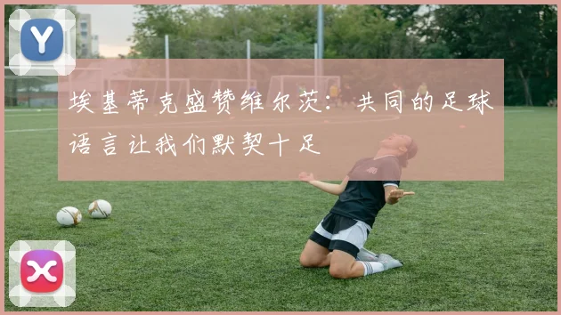 埃基蒂克盛赞维尔茨：共同的足球语言让我们默契十足