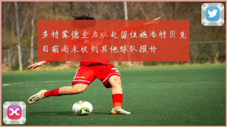 多特蒙德全力以赴留住施洛特贝克目前尚未收到其他球队报价