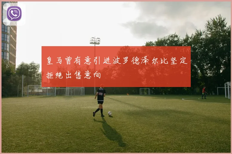 皇马曾有意引进波罗德泽尔比坚定拒绝出售意向