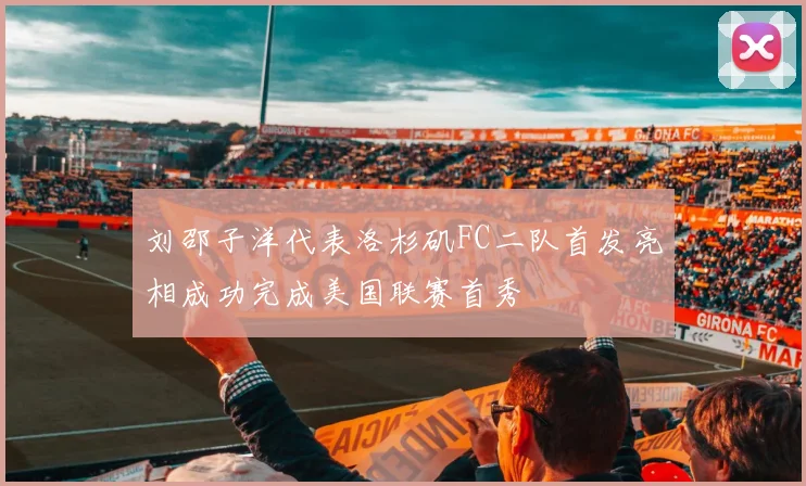 刘邵子洋代表洛杉矶FC二队首发亮相成功完成美国联赛首秀