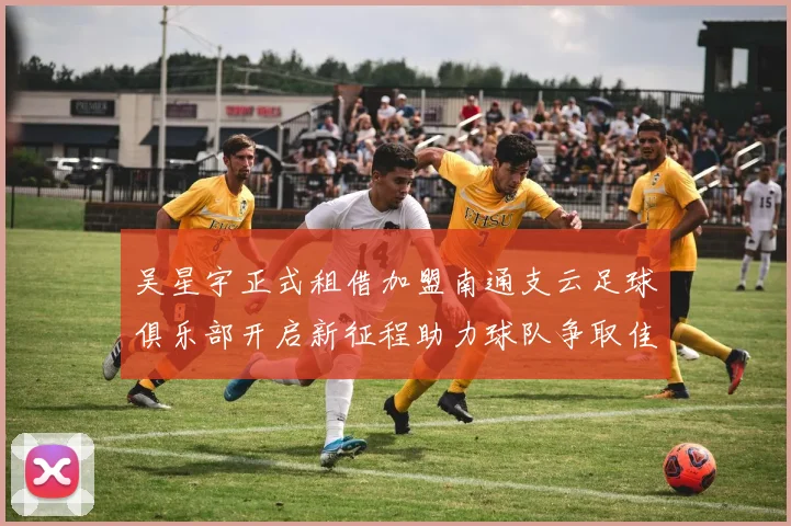 吴星宇正式租借加盟南通支云足球俱乐部开启新征程助力球队争取佳绩