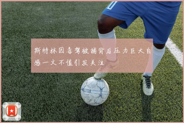 斯特林因毒驾被捕背后压力巨大自感一文不值引发关注