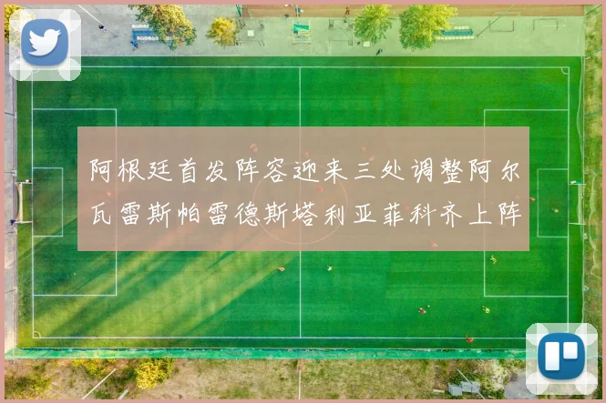 阿根廷首发阵容迎来三处调整阿尔瓦雷斯帕雷德斯塔利亚菲科齐上阵