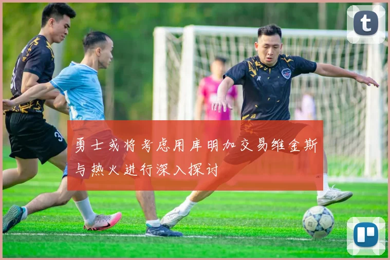 勇士或将考虑用库明加交易维金斯与热火进行深入探讨