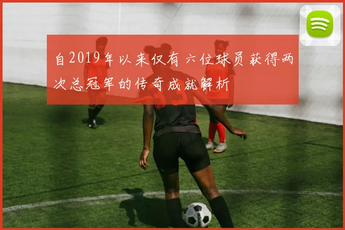 自2019年以来仅有六位球员获得两次总冠军的传奇成就解析
