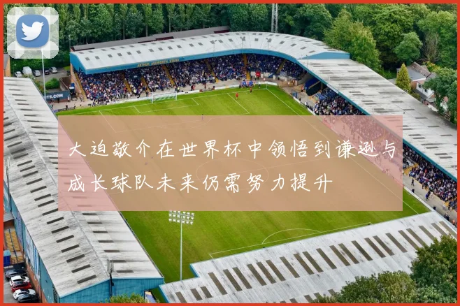 大迫敬介在世界杯中领悟到谦逊与成长球队未来仍需努力提升