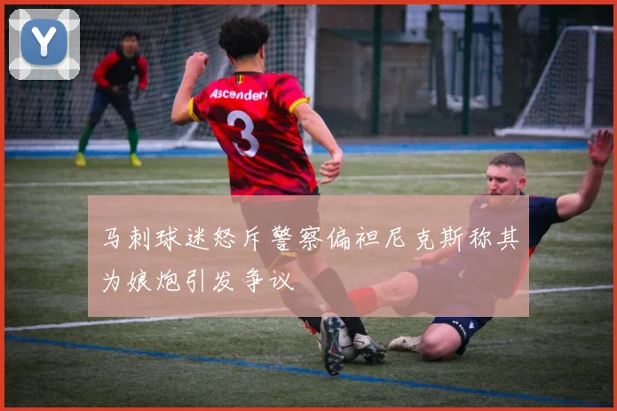 马刺球迷怒斥警察偏袒尼克斯称其为娘炮引发争议