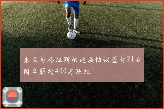 米兰与格拉斯纳达成协议签订21合同年薪约400万欧元