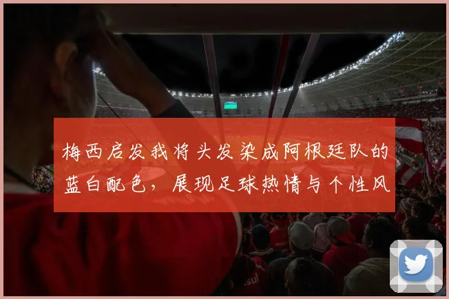 梅西启发我将头发染成阿根廷队的蓝白配色，展现足球热情与个性风采