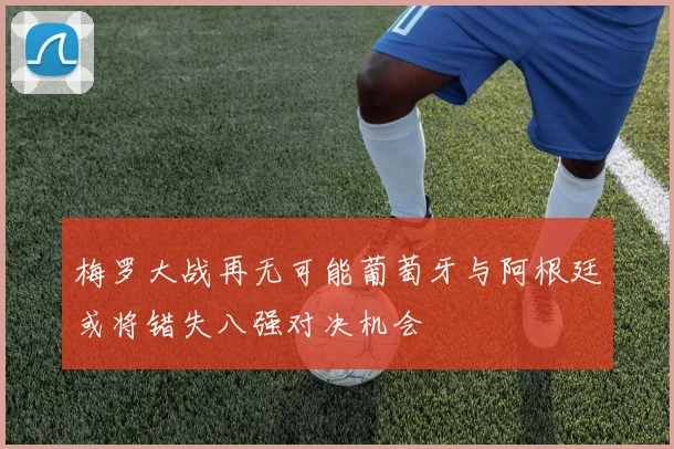 梅罗大战再无可能葡萄牙与阿根廷或将错失八强对决机会