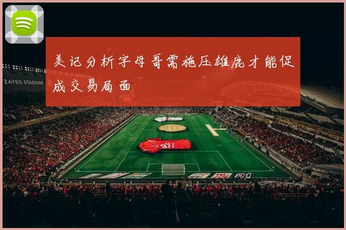 美记分析字母哥需施压雄鹿才能促成交易局面