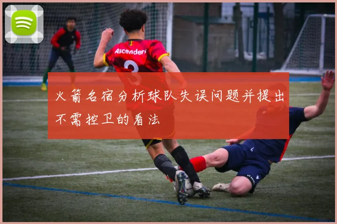 火箭名宿分析球队失误问题并提出不需控卫的看法