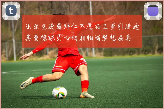 法尔克透露拜仁不愿花巨资引进迪奥曼德球员心向利物浦梦想成真