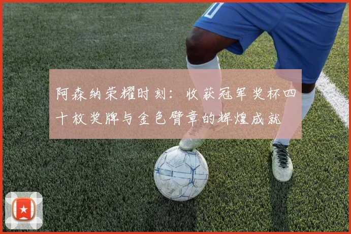 阿森纳荣耀时刻：收获冠军奖杯四十枚奖牌与金色臂章的辉煌成就