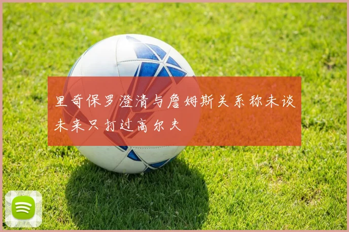 里奇保罗澄清与詹姆斯关系称未谈未来只打过高尔夫