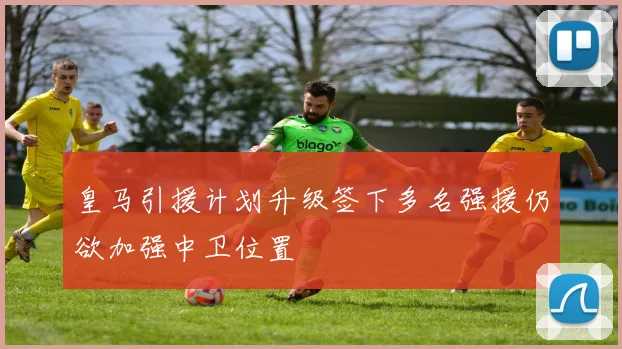 皇马引援计划升级签下多名强援仍欲加强中卫位置