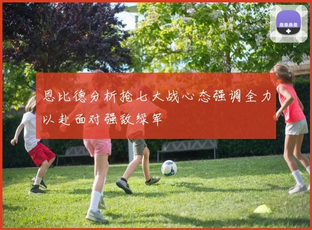 恩比德分析抢七大战心态强调全力以赴面对强敌绿军