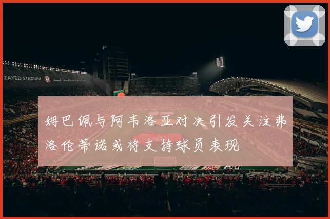 姆巴佩与阿韦洛亚对决引发关注弗洛伦蒂诺或将支持球员表现