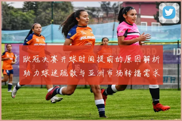 欧冠决赛开球时间提前的原因解析助力球迷疏散与亚洲市场转播需求